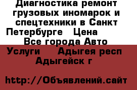 Диагностика,ремонт грузовых иномарок и спецтехники в Санкт-Петербурге › Цена ­ 1 500 - Все города Авто » Услуги   . Адыгея респ.,Адыгейск г.